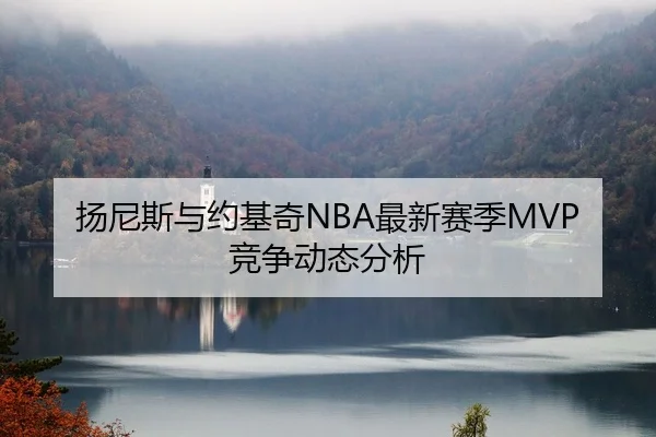 扬尼斯与约基奇NBA最新赛季MVP竞争动态分析